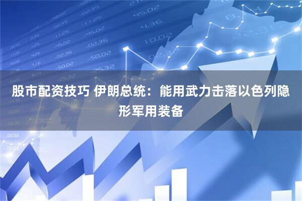 股市配资技巧 伊朗总统：能用武力击落以色列隐形军用装备