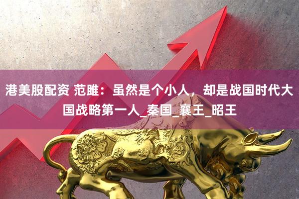 港美股配资 范雎：虽然是个小人，却是战国时代大国战略第一人_秦国_襄王_昭王