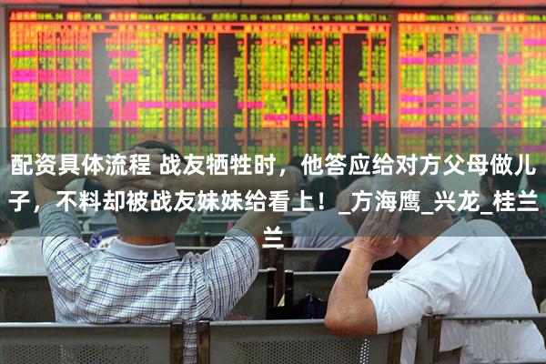 配资具体流程 战友牺牲时，他答应给对方父母做儿子，不料却被战友妹妹给看上！_方海鹰_兴龙_桂兰