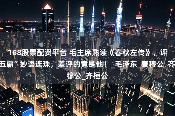 168股票配资平台 毛主席熟读《春秋左传》，评价“五霸”妙语连珠，差评的竟是他！_毛泽东_秦穆公_齐桓公