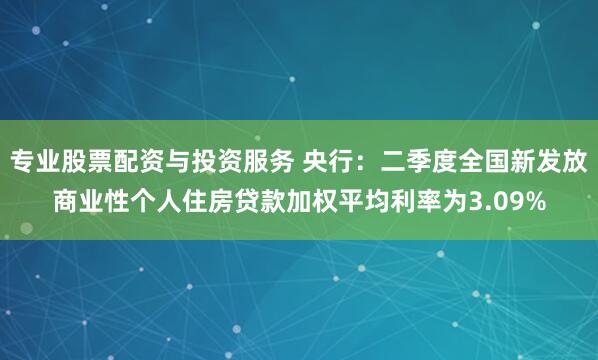 专业股票配资与投资服务 央行：二季度全国新发放商业性个人住房贷款加权平均利率为3.09%