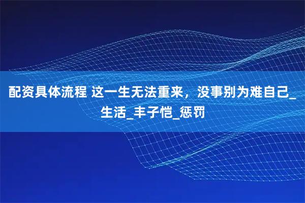 配资具体流程 这一生无法重来，没事别为难自己_生活_丰子恺_惩罚
