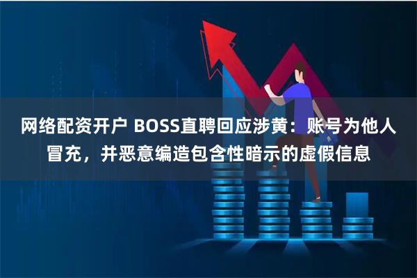 网络配资开户 BOSS直聘回应涉黄：账号为他人冒充，并恶意编造包含性暗示的虚假信息