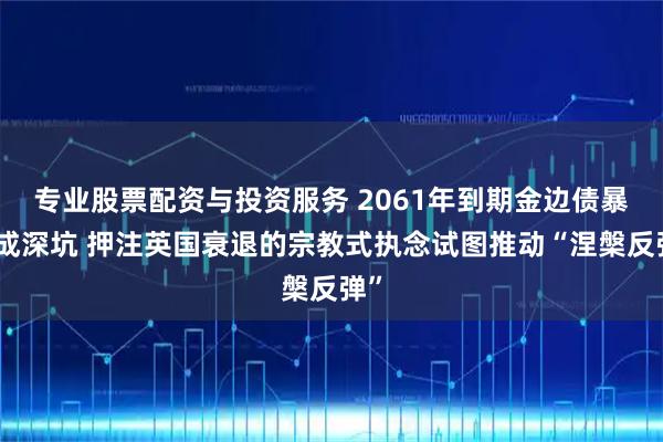 专业股票配资与投资服务 2061年到期金边债暴跌成深坑 押注英国衰退的宗教式执念试图推动“涅槃反弹”