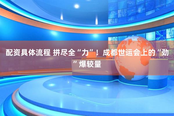 配资具体流程 拼尽全“力”！成都世运会上的“劲”爆较量