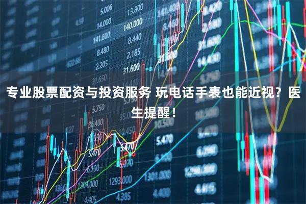 专业股票配资与投资服务 玩电话手表也能近视？医生提醒！