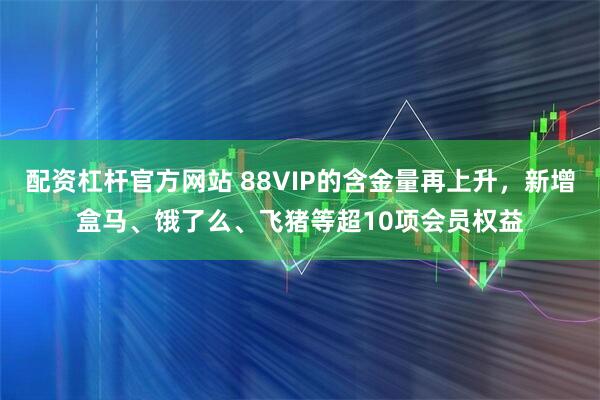 配资杠杆官方网站 88VIP的含金量再上升，新增盒马、饿了么、飞猪等超10项会员权益