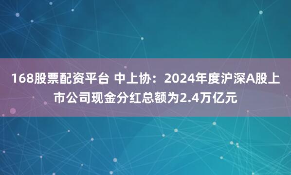 168股票配资平台 中上协：2024年度沪深A股上市公司现金分红总额为2.4万亿元