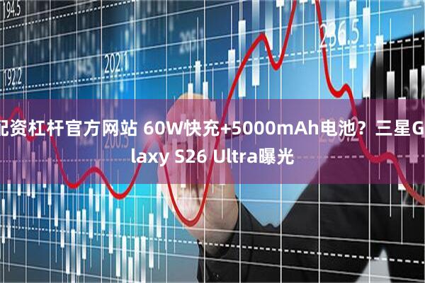 配资杠杆官方网站 60W快充+5000mAh电池？三星Galaxy S26 Ultra曝光