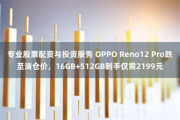 专业股票配资与投资服务 OPPO Reno12 Pro跌至清仓价，16GB+512GB到手仅需2199元