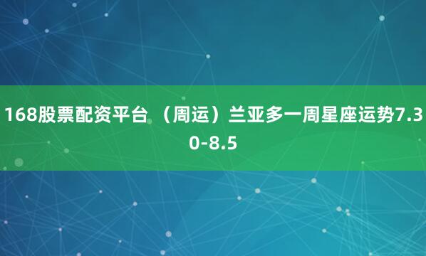 168股票配资平台 （周运）兰亚多一周星座运势7.30-8.5