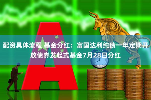 配资具体流程 基金分红：富国达利纯债一年定期开放债券发起式基金7月28日分红
