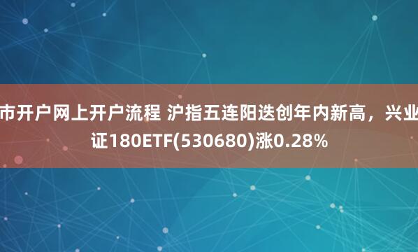 股市开户网上开户流程 沪指五连阳迭创年内新高，兴业上证180ETF(530680)涨0.28%
