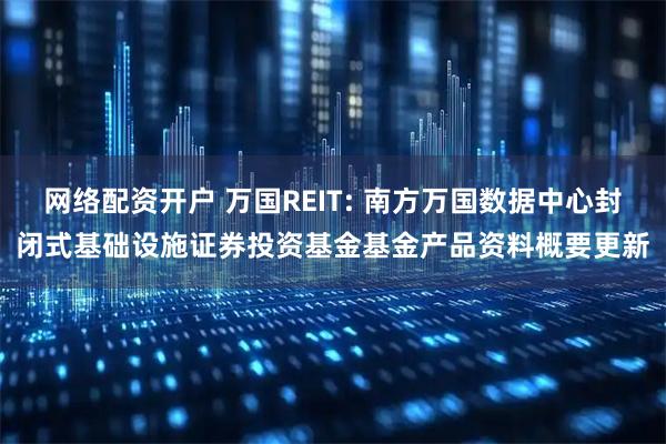 网络配资开户 万国REIT: 南方万国数据中心封闭式基础设施证券投资基金基金产品资料概要更新