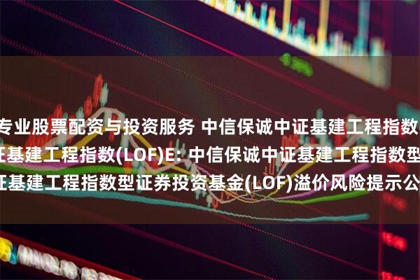专业股票配资与投资服务 中信保诚中证基建工程指数(LOF)C,中信保诚中证基建工程指数(LOF)E: 中信保诚中证基建工程指数型证券投资基金(LOF)溢价风险提示公告20250723