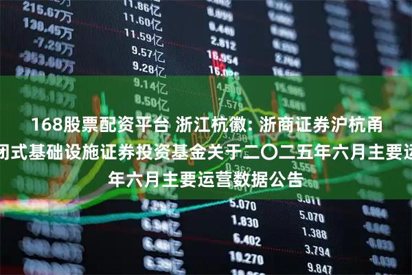 168股票配资平台 浙江杭徽: 浙商证券沪杭甬杭徽高速封闭式基础设施证券投资基金关于二〇二五年六月主要运营数据公告