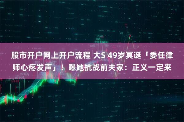 股市开户网上开户流程 大S 49岁冥诞「委任律师心疼发声」！曝她抗战前夫家：正义一定来