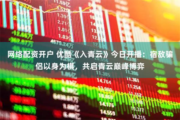 网络配资开户 优酷《入青云》今日开播：宿敌骗侣以身为棋，共启青云巅峰博弈