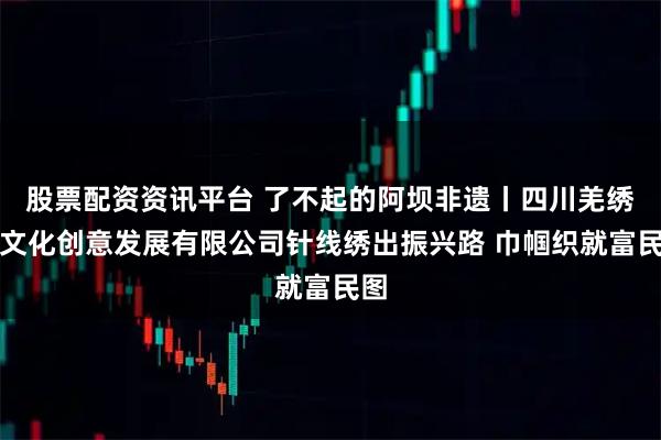 股票配资资讯平台 了不起的阿坝非遗丨四川羌绣女文化创意发展有限公司针线绣出振兴路 巾帼织就富民图