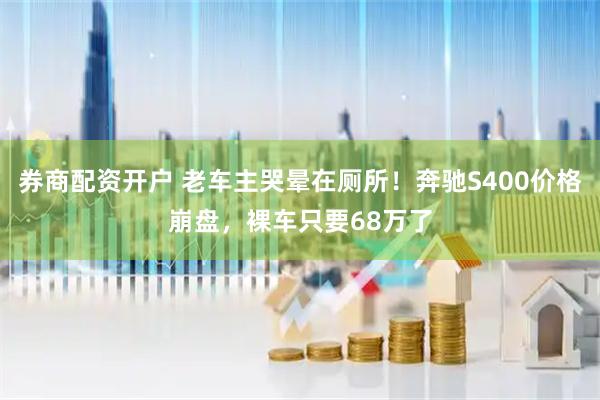 券商配资开户 老车主哭晕在厕所！奔驰S400价格崩盘，裸车只要68万了