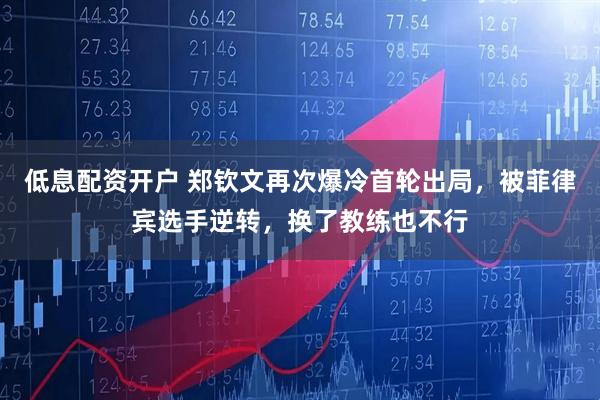 低息配资开户 郑钦文再次爆冷首轮出局，被菲律宾选手逆转，换了教练也不行