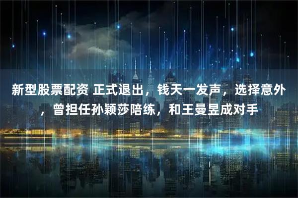 新型股票配资 正式退出，钱天一发声，选择意外，曾担任孙颖莎陪练，和王曼昱成对手