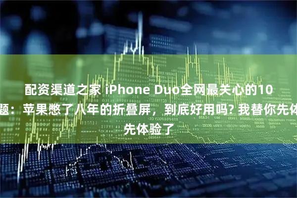 配资渠道之家 iPhone Duo全网最关心的10个问题：苹果憋了八年的折叠屏，到底好用吗? 我替你先体验了